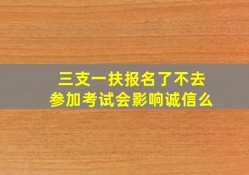 三支一扶报名了不去参加考试会影响诚信么