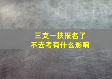 三支一扶报名了不去考有什么影响