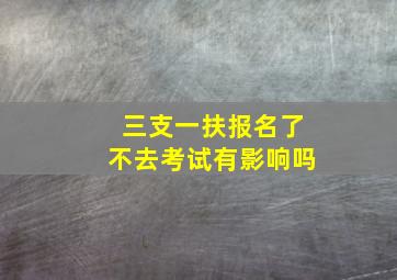 三支一扶报名了不去考试有影响吗