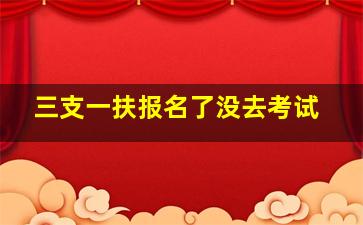 三支一扶报名了没去考试