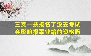 三支一扶报名了没去考试会影响报事业编的资格吗