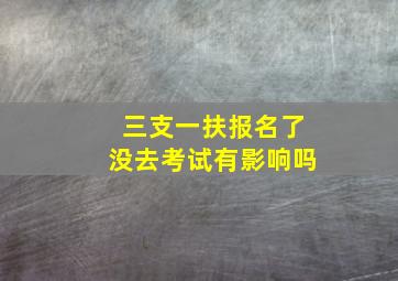 三支一扶报名了没去考试有影响吗