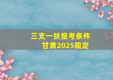 三支一扶报考条件甘肃2025规定