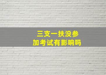 三支一扶没参加考试有影响吗