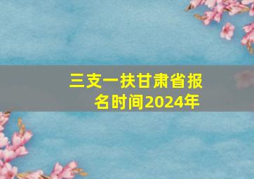 三支一扶甘肃省报名时间2024年