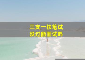 三支一扶笔试没过能面试吗