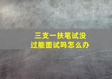 三支一扶笔试没过能面试吗怎么办