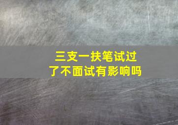 三支一扶笔试过了不面试有影响吗