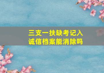 三支一扶缺考记入诚信档案能消除吗