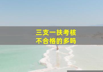 三支一扶考核不合格的多吗