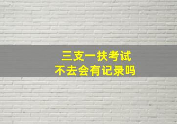 三支一扶考试不去会有记录吗