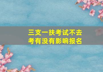 三支一扶考试不去考有没有影响报名