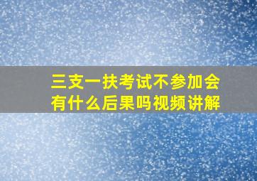 三支一扶考试不参加会有什么后果吗视频讲解