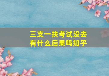 三支一扶考试没去有什么后果吗知乎