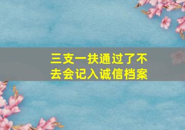 三支一扶通过了不去会记入诚信档案