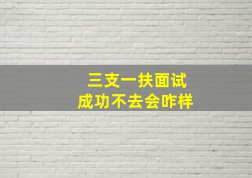 三支一扶面试成功不去会咋样