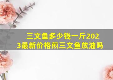 三文鱼多少钱一斤2023最新价格煎三文鱼放油吗