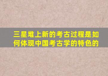 三星堆上新的考古过程是如何体现中国考古学的特色的