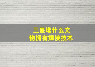 三星堆什么文物拥有焊接技术