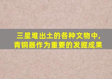 三星堆出土的各种文物中,青铜器作为重要的发掘成果