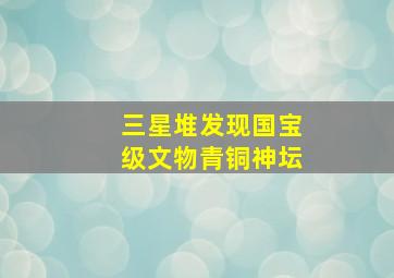 三星堆发现国宝级文物青铜神坛