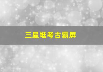 三星堆考古霸屏