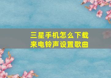 三星手机怎么下载来电铃声设置歌曲