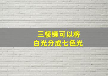 三棱镜可以将白光分成七色光