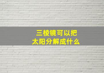 三棱镜可以把太阳分解成什么