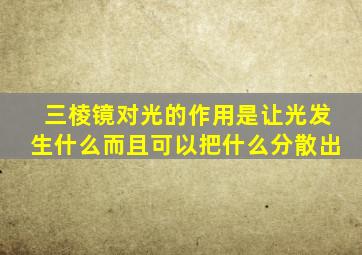 三棱镜对光的作用是让光发生什么而且可以把什么分散出