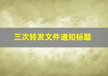 三次转发文件通知标题