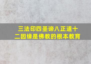 三法印四圣谛八正道十二因缘是佛教的根本教育