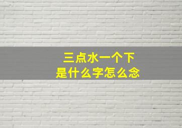 三点水一个下是什么字怎么念