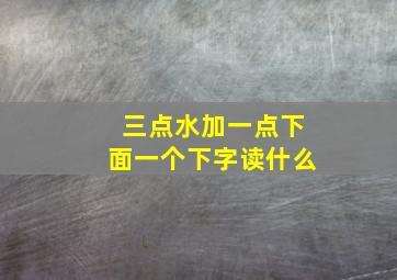 三点水加一点下面一个下字读什么