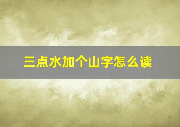 三点水加个山字怎么读