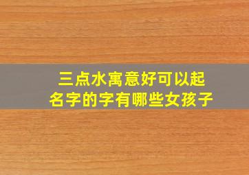 三点水寓意好可以起名字的字有哪些女孩子