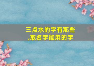 三点水的字有那些,取名字能用的字