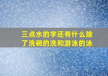 三点水的字还有什么除了洗碗的洗和游泳的泳