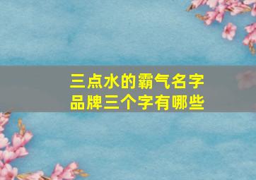 三点水的霸气名字品牌三个字有哪些