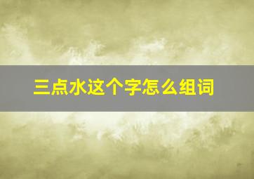 三点水这个字怎么组词