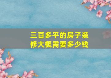 三百多平的房子装修大概需要多少钱