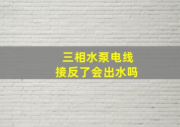 三相水泵电线接反了会出水吗