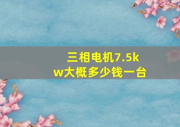 三相电机7.5kw大概多少钱一台