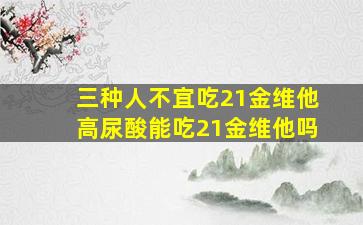 三种人不宜吃21金维他高尿酸能吃21金维他吗