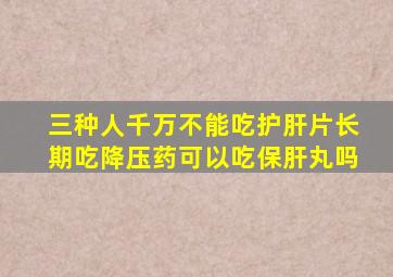 三种人千万不能吃护肝片长期吃降压药可以吃保肝丸吗