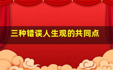 三种错误人生观的共同点