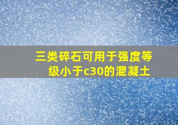 三类碎石可用于强度等级小于c30的混凝土