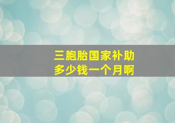 三胞胎国家补助多少钱一个月啊