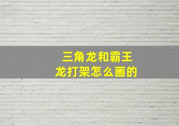 三角龙和霸王龙打架怎么画的