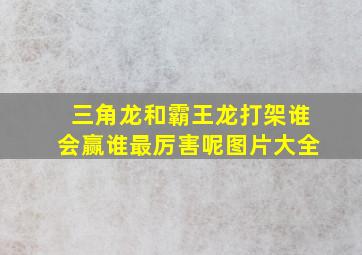 三角龙和霸王龙打架谁会赢谁最厉害呢图片大全